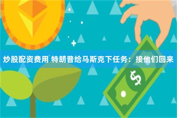 炒股配资费用 特朗普给马斯克下任务：接他们回来