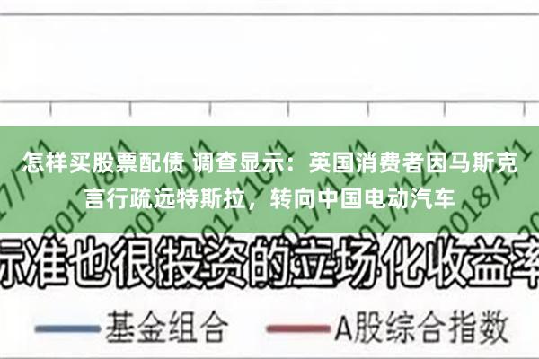 怎样买股票配债 调查显示：英国消费者因马斯克言行疏远特斯拉，转向中国电动汽车