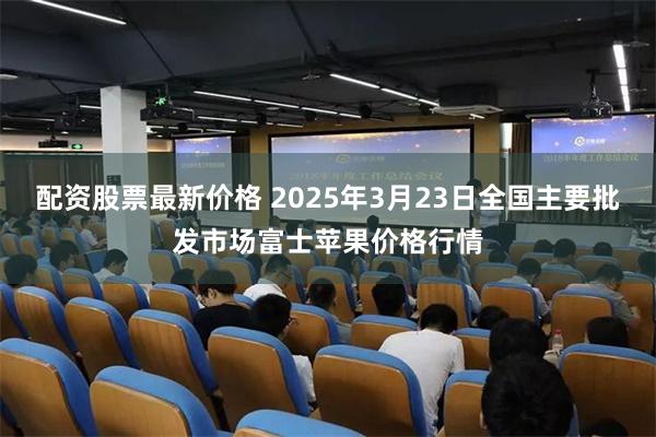 配资股票最新价格 2025年3月23日全国主要批发市场富士苹果价格行情