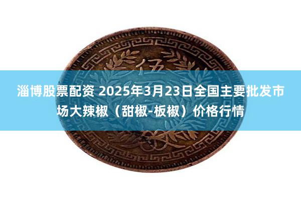 淄博股票配资 2025年3月23日全国主要批发市场大辣椒（甜椒-板椒）价格行情