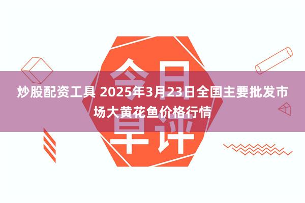 炒股配资工具 2025年3月23日全国主要批发市场大黄花鱼价格行情