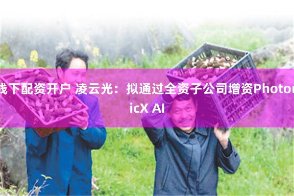 线下配资开户 凌云光：拟通过全资子公司增资PhotonicX AI