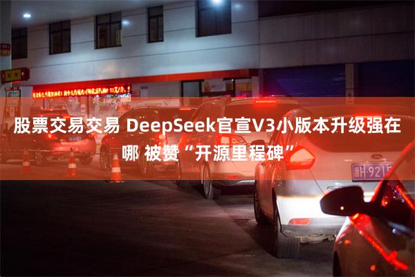 股票交易交易 DeepSeek官宣V3小版本升级强在哪 被赞“开源里程碑”
