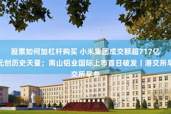 股票如何加杠杆购买 小米集团成交额超717亿港元创历史天量；南山铝业国际上市首日破发丨港交所早参
