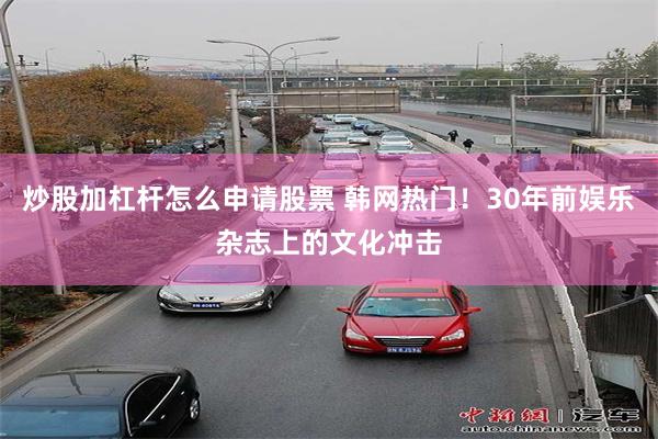 炒股加杠杆怎么申请股票 韩网热门！30年前娱乐杂志上的文化冲击
