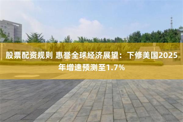 股票配资规则 惠誉全球经济展望：下修美国2025年增速预测至1.7%