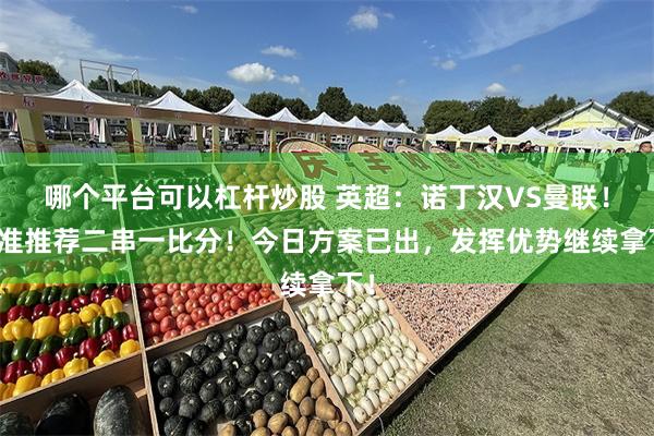 哪个平台可以杠杆炒股 英超：诺丁汉VS曼联！精准推荐二串一比分！今日方案已出，发挥优势继续拿下！