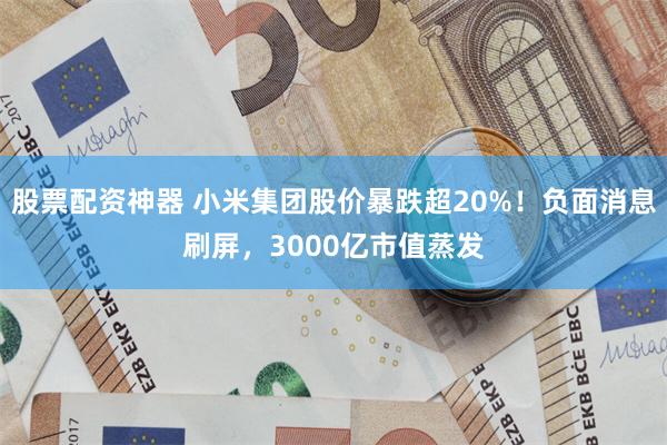 股票配资神器 小米集团股价暴跌超20%！负面消息刷屏，3000亿市值蒸发