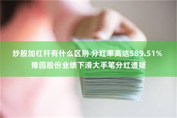 炒股加杠杆有什么区别 分红率高达589.51% 豫园股份业绩下滑大手笔分红遭疑