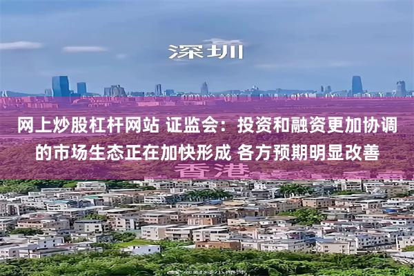 网上炒股杠杆网站 证监会：投资和融资更加协调的市场生态正在加快形成 各方预期明显改善