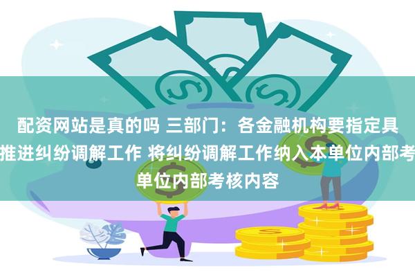 配资网站是真的吗 三部门：各金融机构要指定具体部门推进纠纷调解工作 将纠纷调解工作纳入本单位内部考核内容