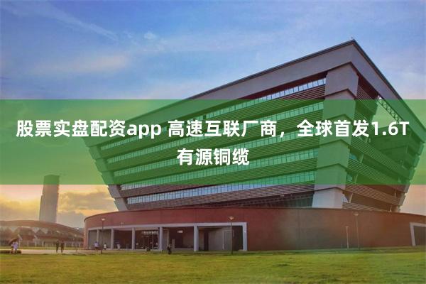 股票实盘配资app 高速互联厂商，全球首发1.6T有源铜缆