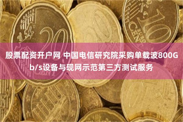 股票配资开户网 中国电信研究院采购单载波800Gb/s设备与现网示范第三方测试服务