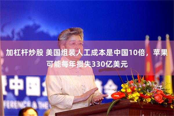 加杠杆炒股 美国组装人工成本是中国10倍，苹果可能每年损失330亿美元