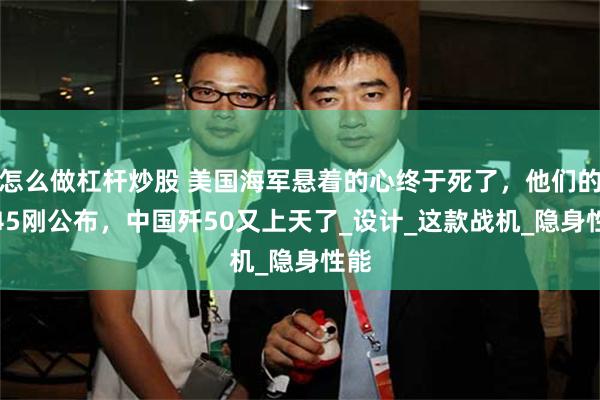 怎么做杠杆炒股 美国海军悬着的心终于死了，他们的F-45刚公布，中国歼50又上天了_设计_这款战机_隐身性能
