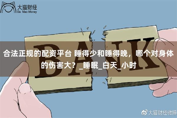 合法正规的配资平台 睡得少和睡得晚，哪个对身体的伤害大？_睡眠_白天_小时