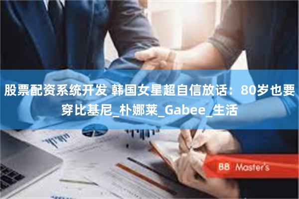 股票配资系统开发 韩国女星超自信放话：80岁也要穿比基尼_朴娜莱_Gabee_生活