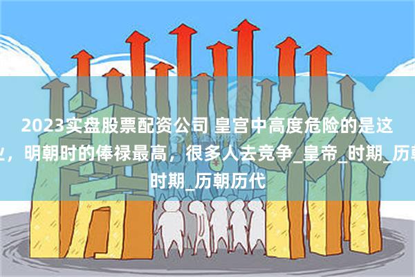 2023实盘股票配资公司 皇宫中高度危险的是这个职业，明朝时的俸禄最高，很多人去竞争_皇帝_时期_历朝历代