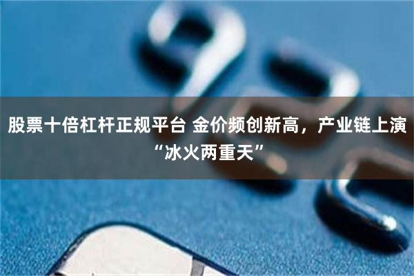 股票十倍杠杆正规平台 金价频创新高，产业链上演“冰火两重天”
