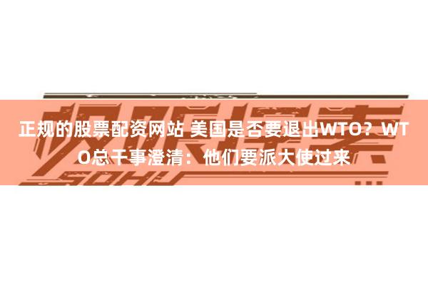 正规的股票配资网站 美国是否要退出WTO？WTO总干事澄清：他们要派大使过来