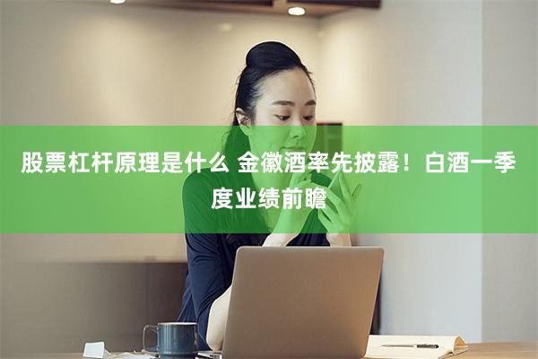 股票杠杆原理是什么 金徽酒率先披露！白酒一季度业绩前瞻