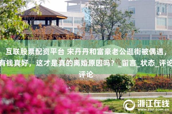 互联股票配资平台 宋丹丹和富豪老公逛街被偶遇，有钱真好，这才是真的离婚原因吗？_留言_状态_评论
