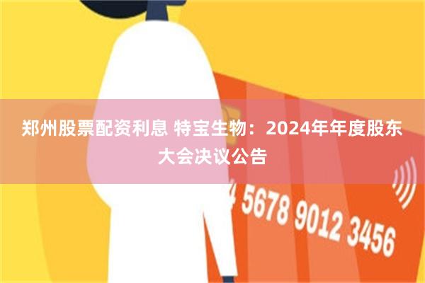 郑州股票配资利息 特宝生物：2024年年度股东大会决议公告