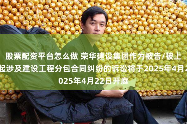 股票配资平台怎么做 荣华建设集团作为被告/被上诉人的1起涉及建设工程分包合同纠纷的诉讼将于2025年4月22日开庭