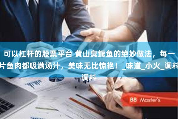可以杠杆的股票平台 黄山臭鳜鱼的绝妙做法，每一片鱼肉都吸满汤汁，美味无比惊艳！_味道_小火_调料
