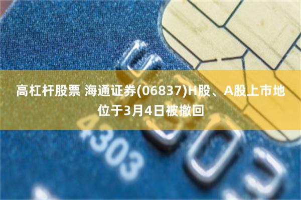 高杠杆股票 海通证券(06837)H股、A股上市地位于3月4日被撤回