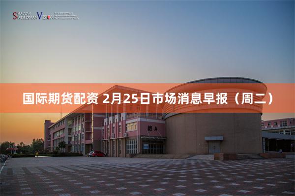 国际期货配资 2月25日市场消息早报（周二）
