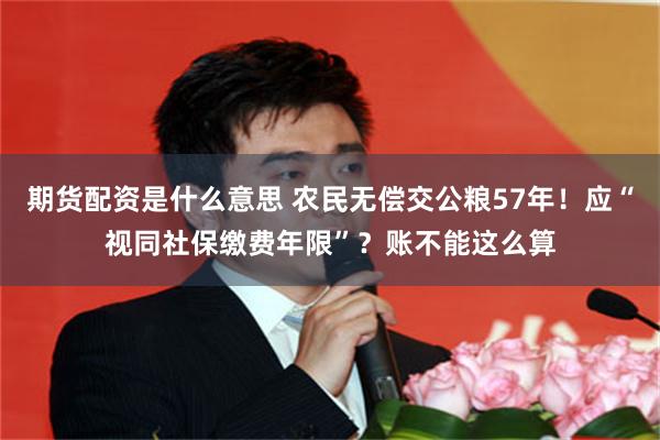 期货配资是什么意思 农民无偿交公粮57年！应“视同社保缴费年限”？账不能这么算