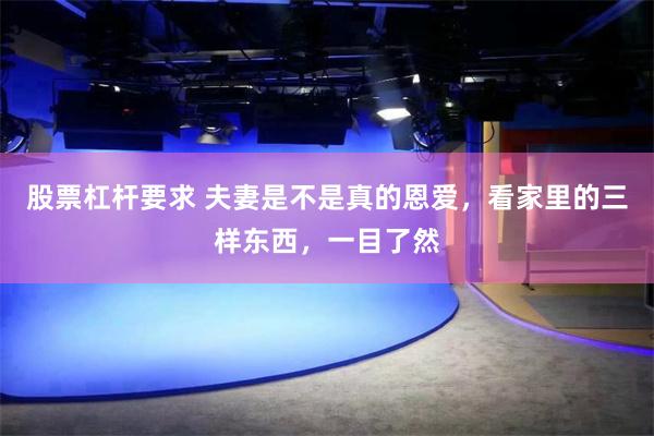 股票杠杆要求 夫妻是不是真的恩爱，看家里的三样东西，一目了然
