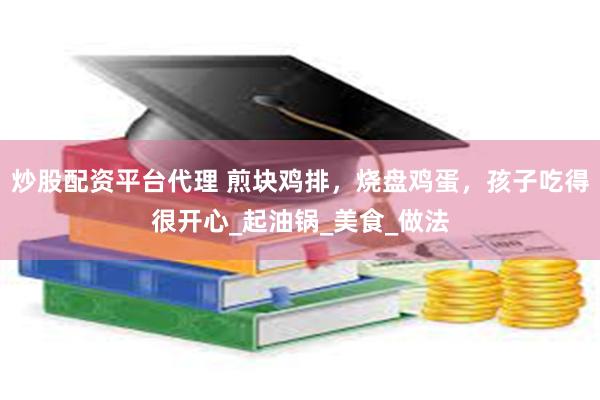炒股配资平台代理 煎块鸡排，烧盘鸡蛋，孩子吃得很开心_起油锅_美食_做法