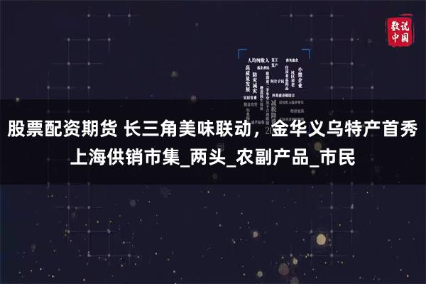 股票配资期货 长三角美味联动，金华义乌特产首秀上海供销市集_两头_农副产品_市民