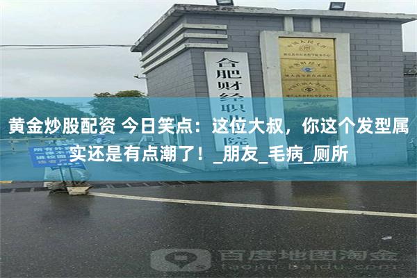 黄金炒股配资 今日笑点：这位大叔，你这个发型属实还是有点潮了！_朋友_毛病_厕所
