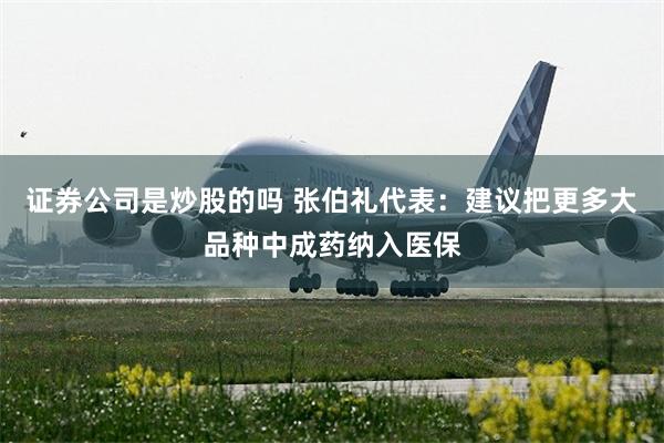 证券公司是炒股的吗 张伯礼代表：建议把更多大品种中成药纳入医保