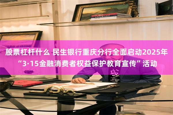 股票杠杆什么 民生银行重庆分行全面启动2025年“3·15金融消费者权益保护教育宣传”活动