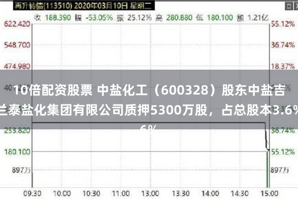 10倍配资股票 中盐化工（600328）股东中盐吉兰泰盐化集团有限公司质押5300万股，占总股本3.6%