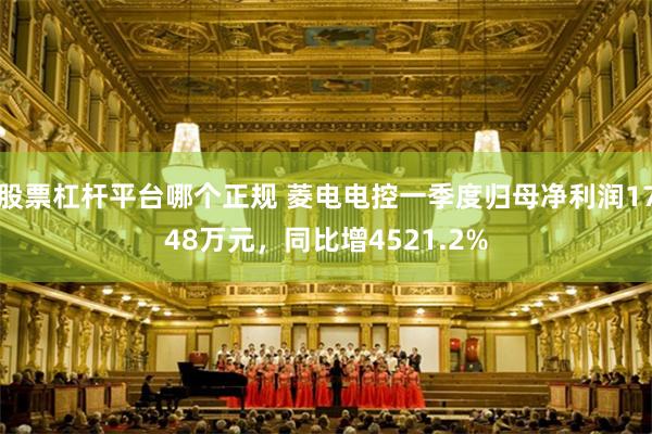 股票杠杆平台哪个正规 菱电电控一季度归母净利润1748万元，同比增4521.2%