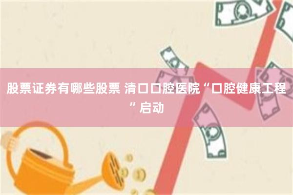 股票证券有哪些股票 清口口腔医院“口腔健康工程”启动
