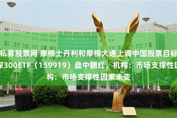 私募股票网 摩根士丹利和摩根大通上调中国股票目标位，沪深300ETF（159919）盘中翻红，机构：市场支撑性因素未变