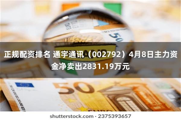 正规配资排名 通宇通讯（002792）4月8日主力资金净卖出2831.19万元