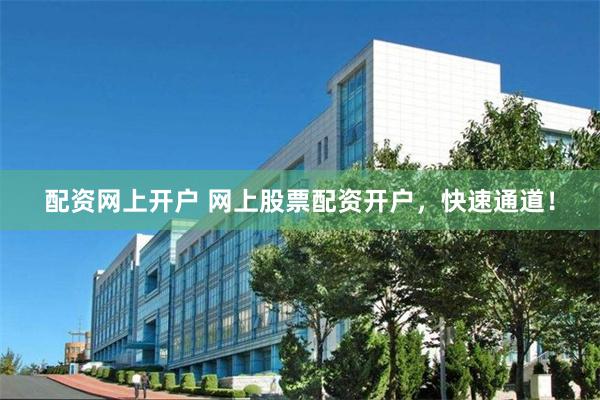 配资网上开户 网上股票配资开户，快速通道！