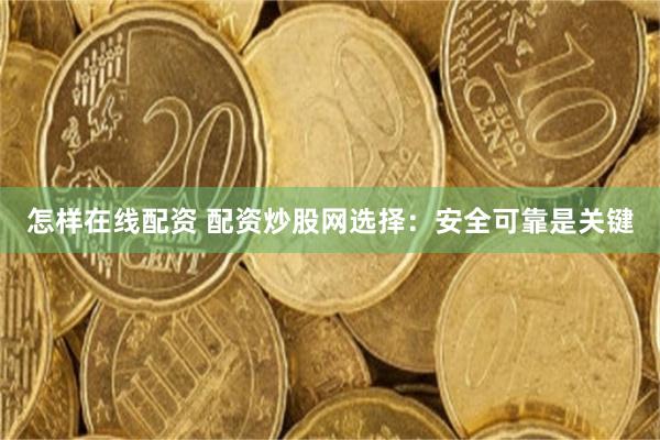 怎样在线配资 配资炒股网选择：安全可靠是关键
