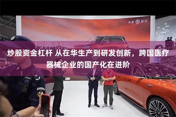 炒股资金杠杆 从在华生产到研发创新，跨国医疗器械企业的国产化在进阶