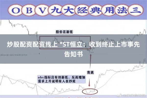 炒股配资配资线上 *ST恒立：收到终止上市事先告知书