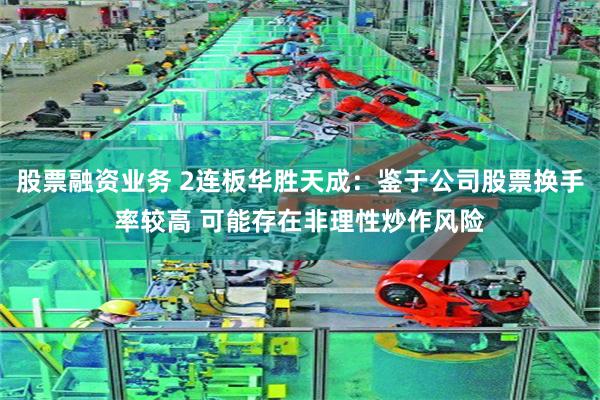 股票融资业务 2连板华胜天成：鉴于公司股票换手率较高 可能存在非理性炒作风险