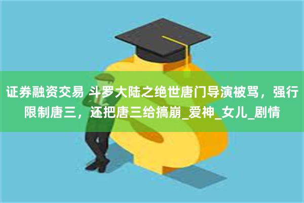 证券融资交易 斗罗大陆之绝世唐门导演被骂，强行限制唐三，还把唐三给搞崩_爱神_女儿_剧情