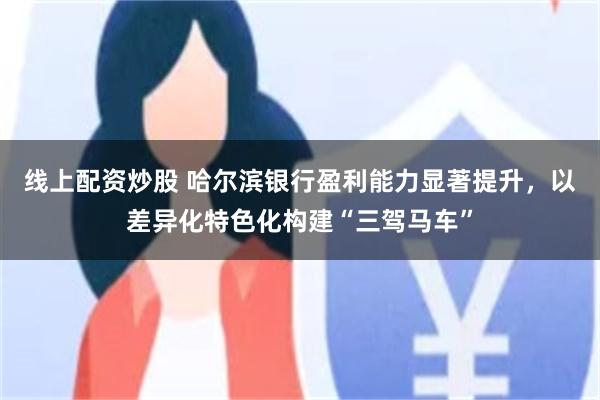 线上配资炒股 哈尔滨银行盈利能力显著提升，以差异化特色化构建“三驾马车”